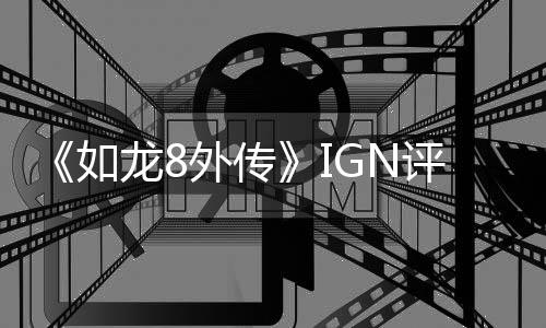 《如龙8外传》IGN评8分：海盗冒险旅程让人着迷