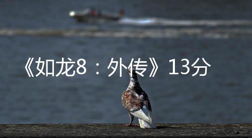 《如龙8：外传》13分钟展示 比《碧海黑帆》好多了