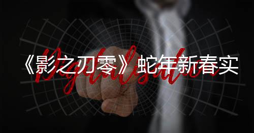 《影之刃零》蛇年新春实机PV公开 双蛇大破七星阵！