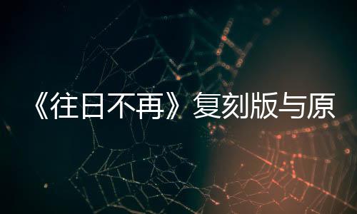 《往日不再》复刻版与原版对比视频 几乎一模一样
