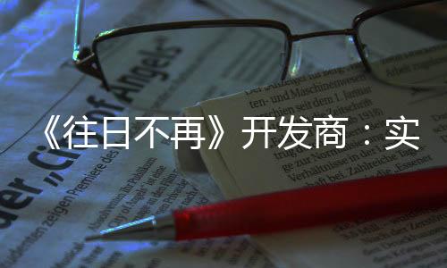 《往日不再》开发商：实时服务取消后仍在开发新项目