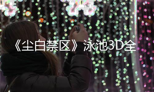《尘白禁区》泳池3D全景视频 欣赏泳装美少女