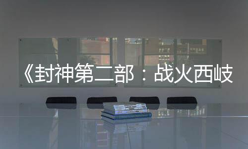 《封神第二部：战火西岐》“壁绘纳福”版角色海报 初一上映