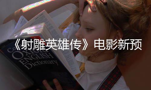 《射雕英雄传》电影新预告 肖战版郭靖帅气潇洒