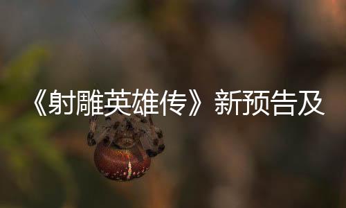 《射雕英雄传》新预告及宣传图 预售票房突破1亿
