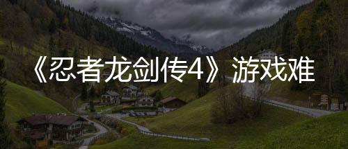 《忍者龙剑传4》游戏难度极高 深受《忍龙2》影响