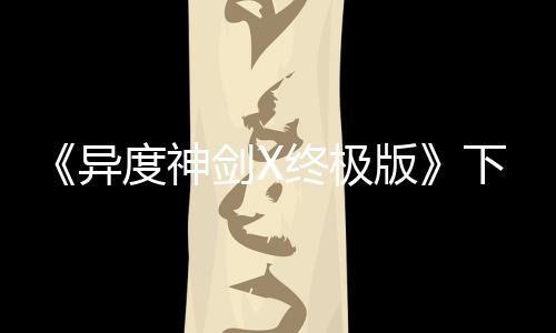 《异度神剑X终极版》下载文件大小更新 减少1.6GB