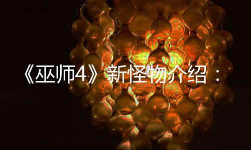 《巫师4》新怪物介绍：灵感来自塞尔维亚神话