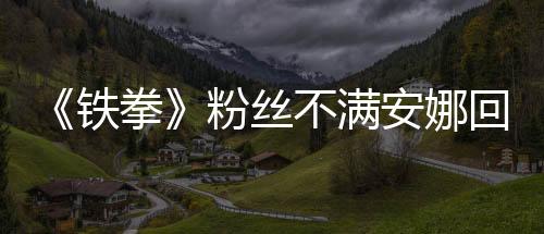 《铁拳》粉丝不满安娜回归形象 反遭制作人怒批