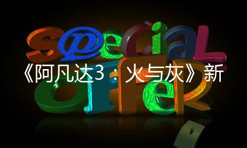 《阿凡达3：火与灰》新概念图 灰人村落邪恶黑暗