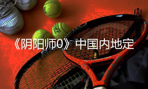 《阴阳师0》中国内地定档2月28日 中文定档预告