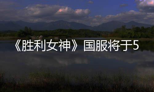 《胜利女神》国服将于5月15日推出 疑似联动庆余年