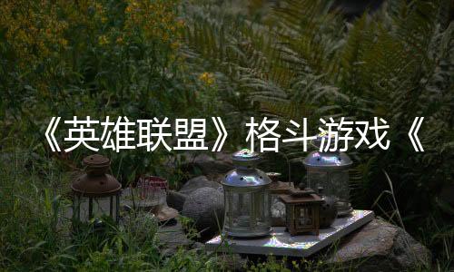 《英雄联盟》格斗游戏《2XKO》3月全球测试延期