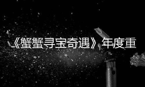 《蟹蟹寻宝奇遇》年度重磅更新“蟹年大吉”4月22日上线