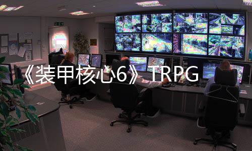 《装甲核心6》TRPG正式发售 精致还原游戏精彩故事