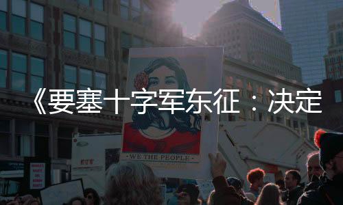 《要塞十字军东征：决定版》公布 7月登陆Steam