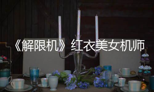《解限机》红衣美女机师视频 身材和颜值很棒！
