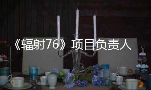 《辐射76》项目负责人回顾灾难级开局的逆转历程