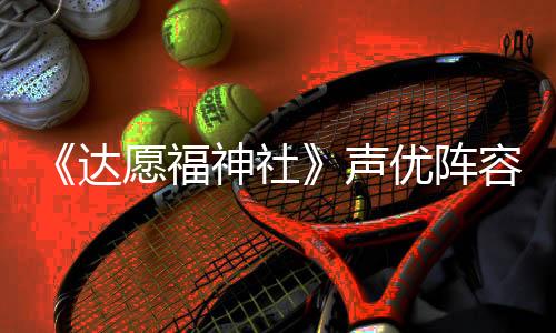 《达愿福神社》声优阵容公开 桐生一马cv倾情献声