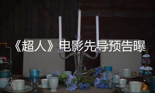 《超人》电影先导预告曝光 2025年一飞冲天