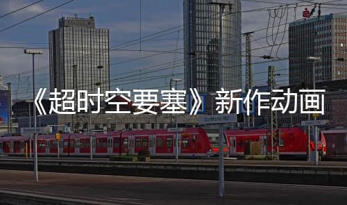 《超时空要塞》新作动画确定制作 再开新歌姬选秀