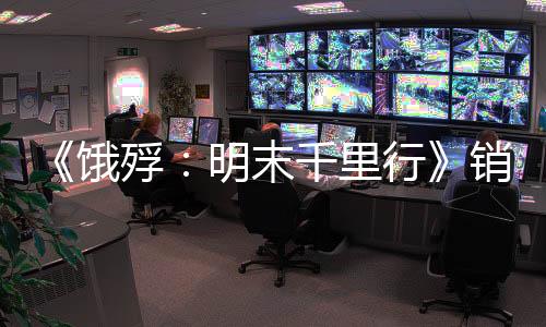 《饿殍：明末千里行》销量已突破百万 开发商新作开发中