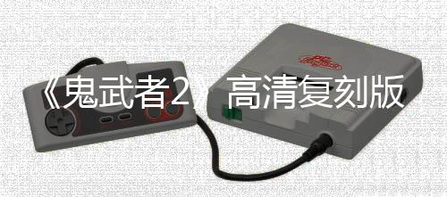 《鬼武者2》高清复刻版预告和截图 2025年内发售
