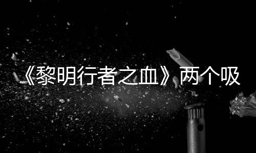 《黎明行者之血》两个吸血鬼角色人物介绍