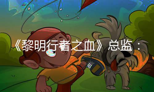 《黎明行者之血》总监：小团队能做更多的事情