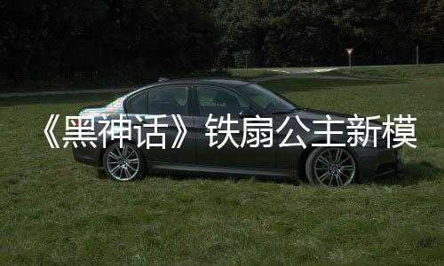 《黑神话》铁扇公主新模型图 白嫩玉足十分吸睛