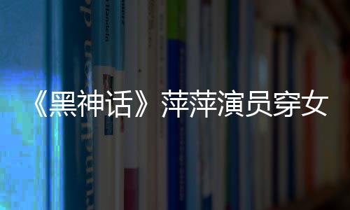 《黑神话》萍萍演员穿女仆装热舞 让人目不转睛