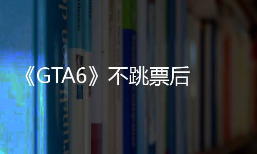 《GTA6》不跳票后 T2市值终于超越了EA