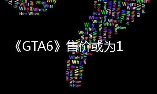 《GTA6》售价或为100美元 分析师认为这将改变游戏行业