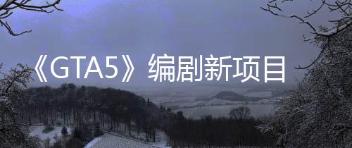 《GTA5》编剧新项目公开：全新叙事宇宙《Absurdverse》