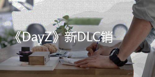 《DayZ》新DLC销量突破50万 周活跃玩家数逼近百万历史新高