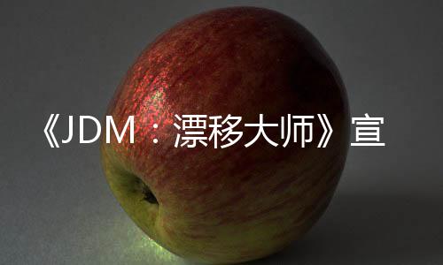 《JDM：漂移大师》宣布延期 预计5月21日发售