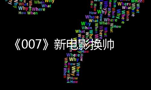 《007》新电影换帅 《哈利波特》《神奇动物》制片人加盟