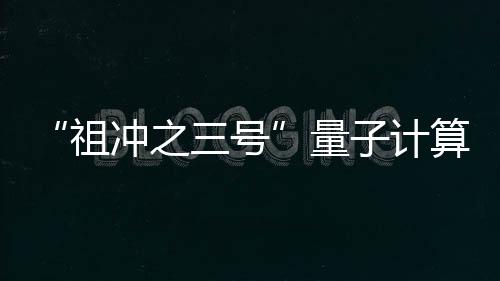 “祖冲之三号”量子计算原型机问世
