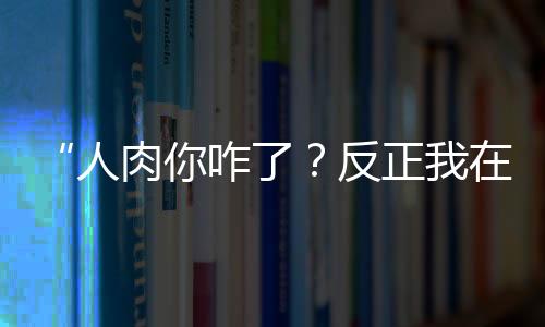 “人肉你咋了？反正我在国外”，律师：亦可追责