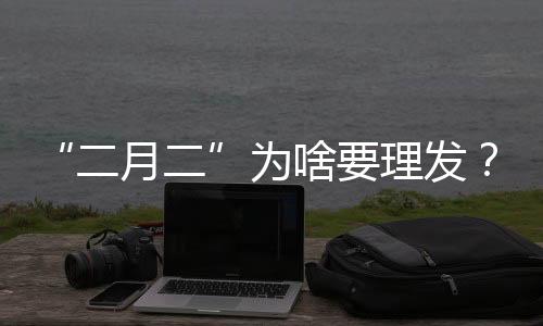 “二月二”为啥要理发？