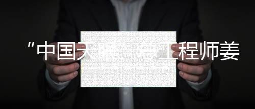 “中国天眼”总工程师姜鹏：FAST从不追热点
