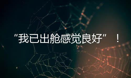 “我已出舱感觉良好”！神十九乘组第二次出舱有哪些难点和特点