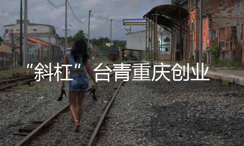 “斜杠”台青重庆创业 从“首店惊喜”到无限可能