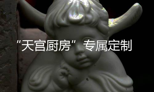 “天宫厨房”专属定制 神十九乘组年夜饭菜单揭秘
