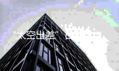 “太空出差”日程过半 神十九乘组都在忙些啥？周记来了