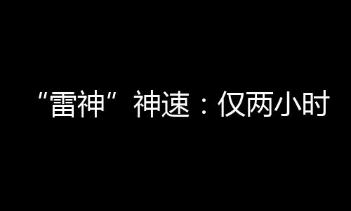 “雷神”神速：仅两小时，全年目标完成了