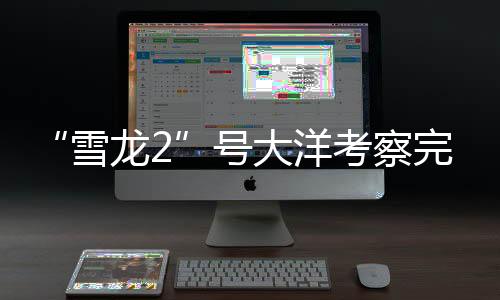 “雪龙2”号大洋考察完成哪些任务？捕捞“海天使”、穿越冰山……