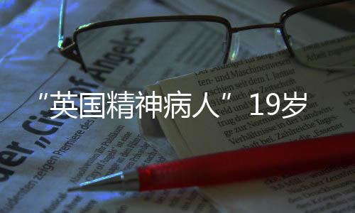 “英国精神病人”19岁少年称自己被游戏角色选中灭门