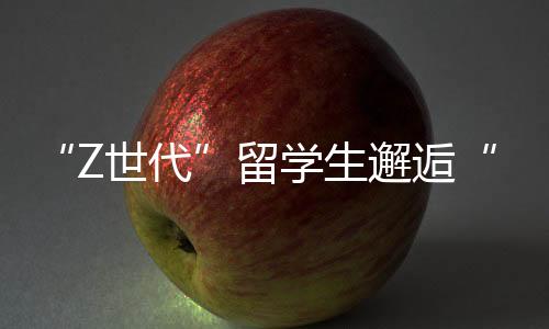 “Z世代”留学生邂逅“中国智造”：科技改变生活