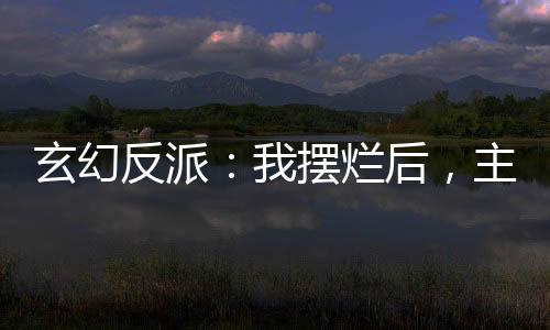玄幻反派：我摆烂后，主角崩了